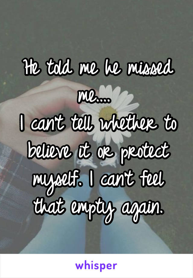 He told me he missed me.... 
I can't tell whether to believe it or protect myself. I can't feel that empty again.