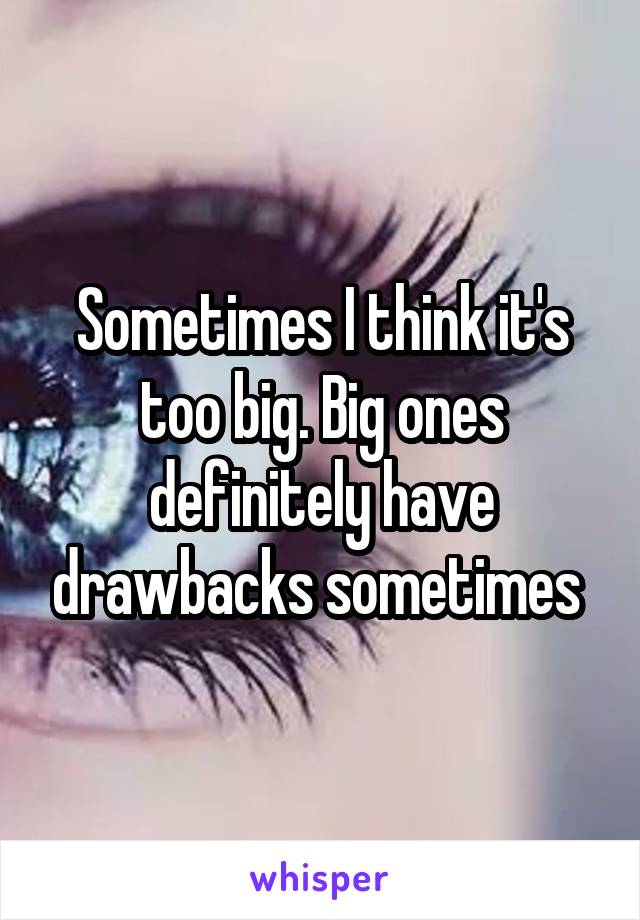 Sometimes I think it's too big. Big ones definitely have drawbacks sometimes 