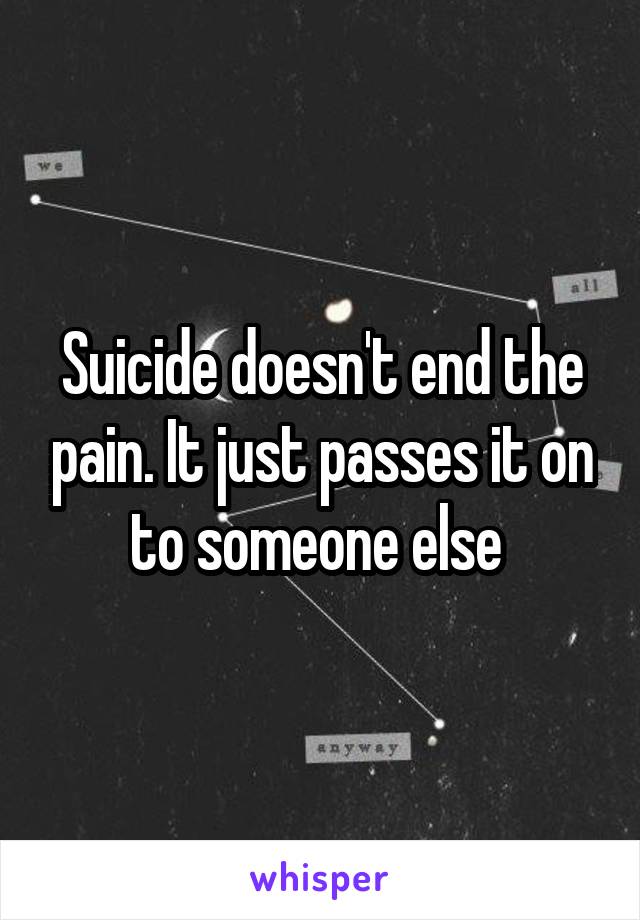 Suicide doesn't end the pain. It just passes it on to someone else 