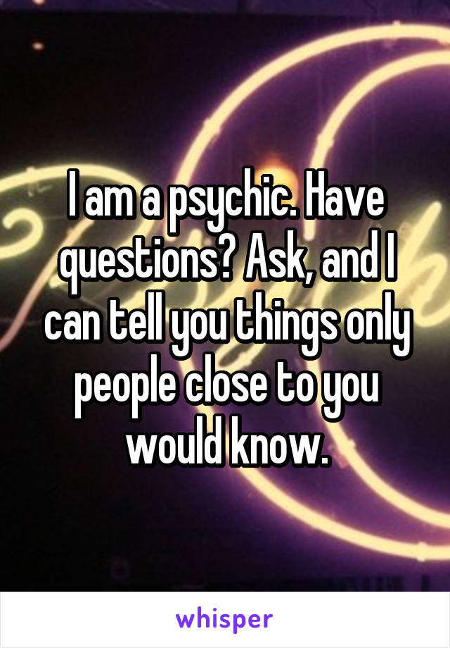 I am a psychic. Have questions? Ask, and I can tell you things only people close to you would know.