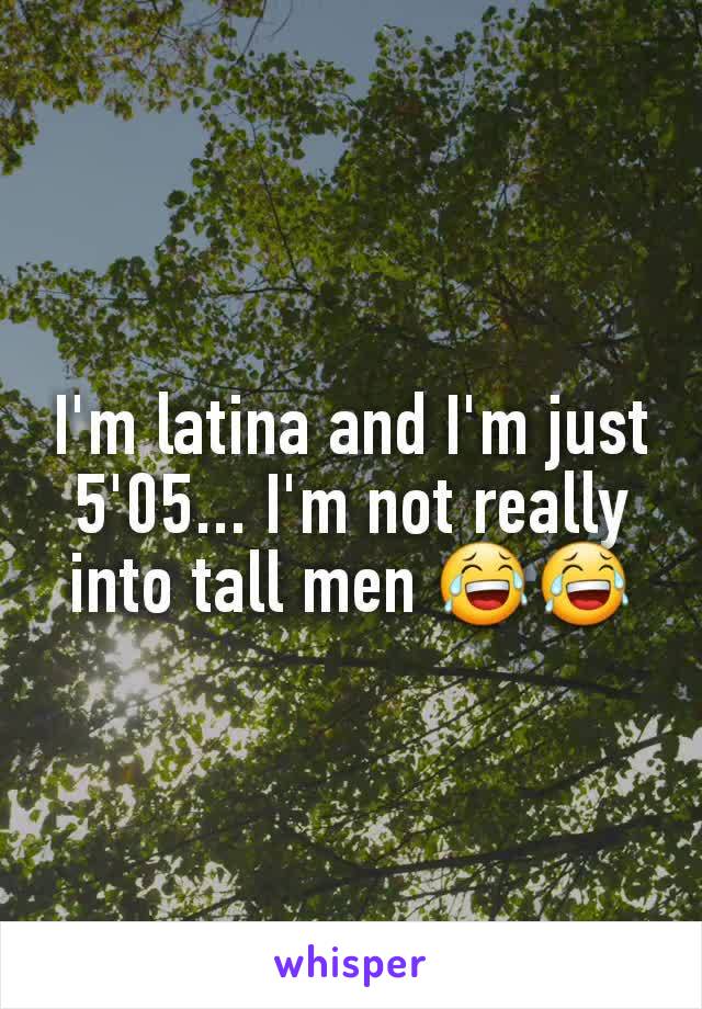 I'm latina and I'm just 5'05... I'm not really into tall men 😂😂