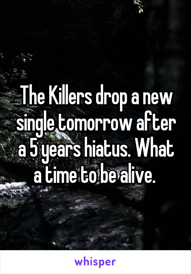 The Killers drop a new single tomorrow after a 5 years hiatus. What a time to be alive. 