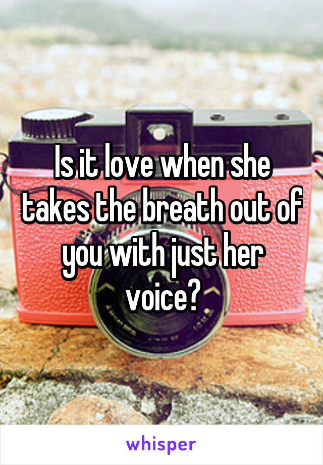 Is it love when she takes the breath out of you with just her voice?