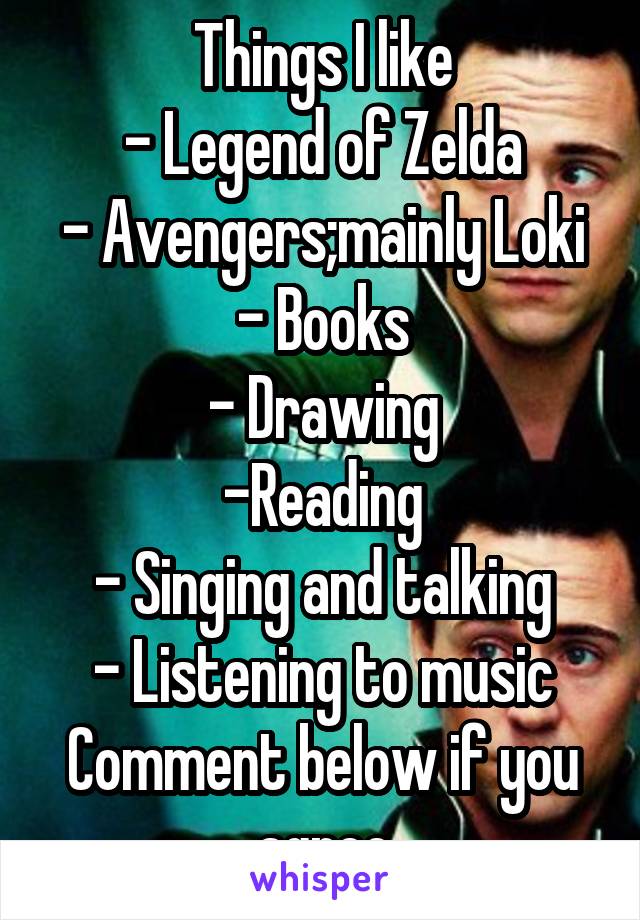 Things I like
- Legend of Zelda
- Avengers;mainly Loki
- Books
- Drawing
-Reading
- Singing and talking
- Listening to music
Comment below if you agree