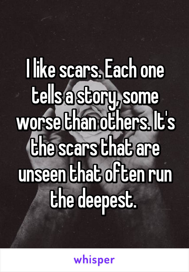 I like scars. Each one tells a story, some worse than others. It's the scars that are unseen that often run the deepest. 