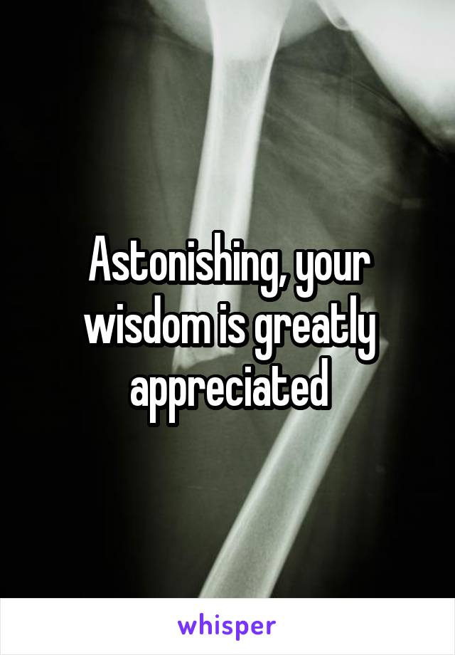 Astonishing, your wisdom is greatly appreciated