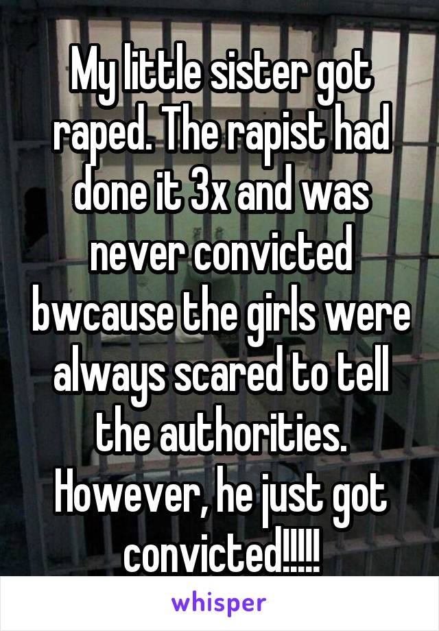 My little sister got raped. The rapist had done it 3x and was never convicted bwcause the girls were always scared to tell the authorities. However, he just got convicted!!!!!