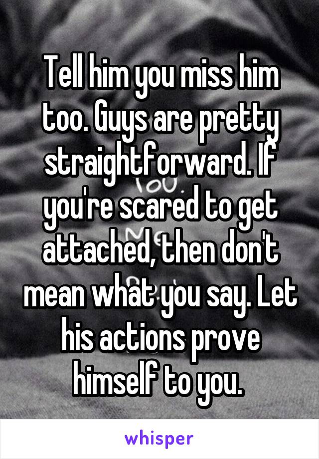 Tell him you miss him too. Guys are pretty straightforward. If you're scared to get attached, then don't mean what you say. Let his actions prove himself to you. 