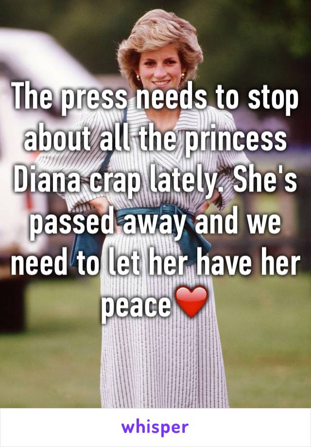 The press needs to stop about all the princess Diana crap lately. She's passed away and we need to let her have her peace❤️