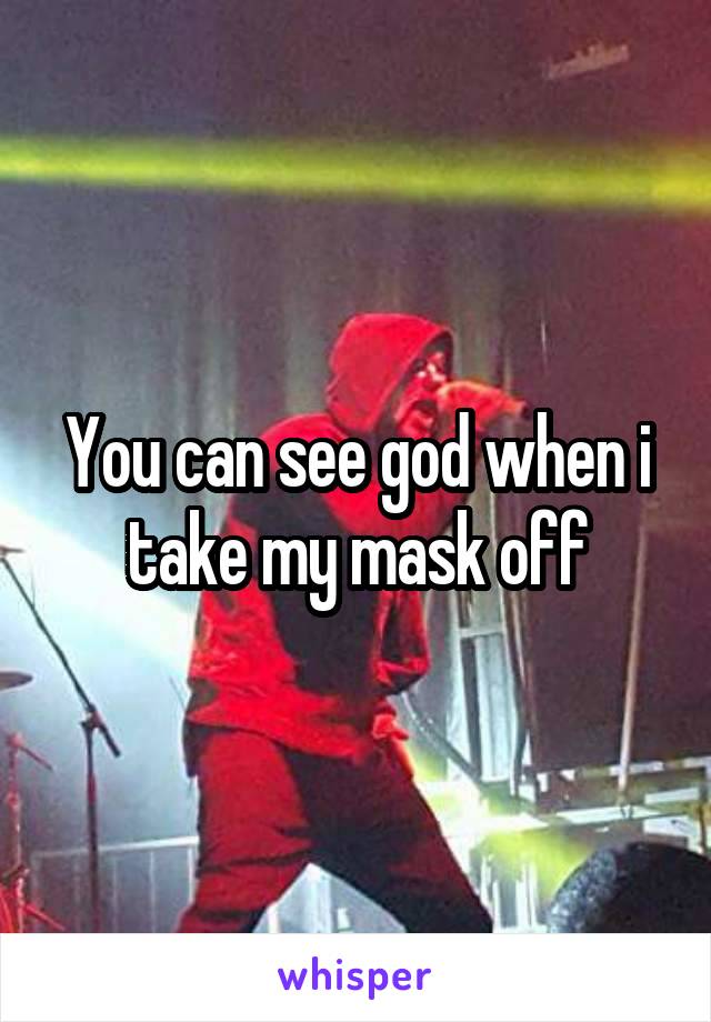 You can see god when i take my mask off