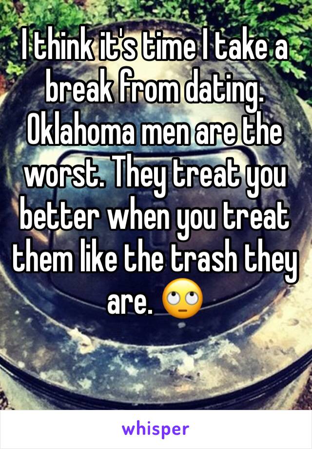 I think it's time I take a break from dating. Oklahoma men are the worst. They treat you better when you treat them like the trash they are. 🙄