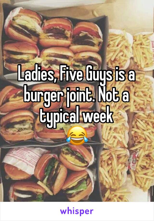 Ladies, Five Guys is a burger joint. Not a typical week 
😂