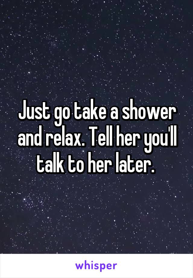 Just go take a shower and relax. Tell her you'll talk to her later. 