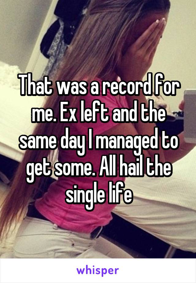 That was a record for me. Ex left and the same day I managed to get some. All hail the single life