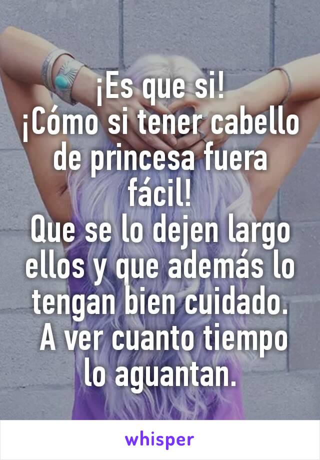 ¡Es que si!
¡Cómo si tener cabello de princesa fuera fácil!
Que se lo dejen largo ellos y que además lo tengan bien cuidado.
 A ver cuanto tiempo lo aguantan.