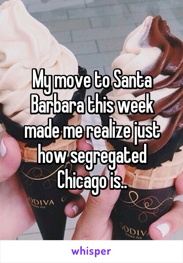 My move to Santa Barbara this week made me realize just how segregated Chicago is..