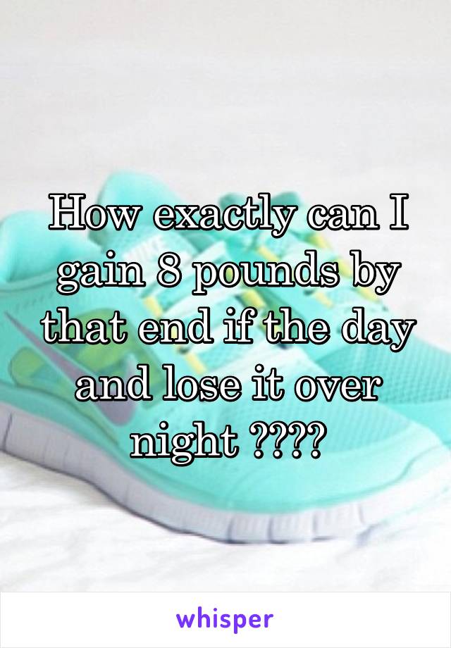 How exactly can I gain 8 pounds by that end if the day and lose it over night ????