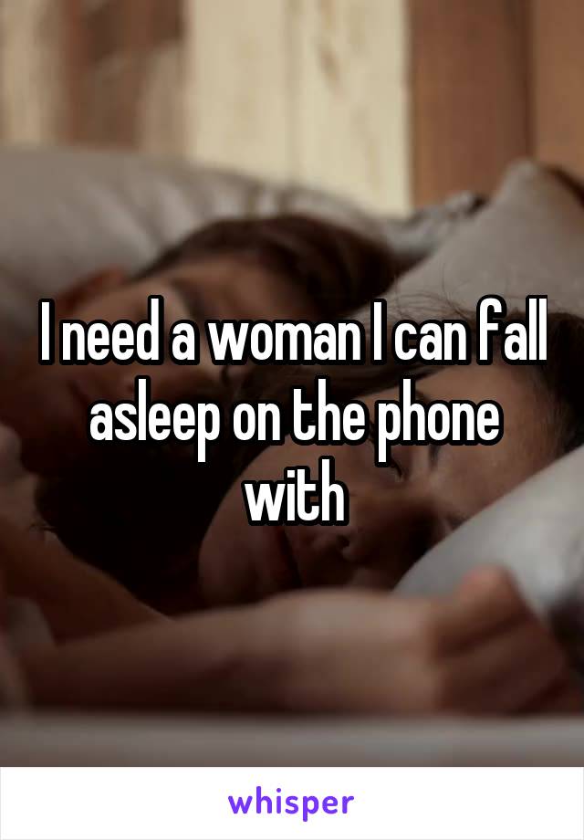 I need a woman I can fall asleep on the phone with