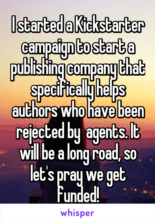 I started a Kickstarter campaign to start a publishing company that specifically helps authors who have been rejected by  agents. It will be a long road, so let's pray we get funded!