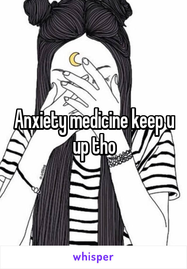 Anxiety medicine keep u up tho