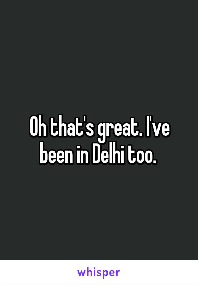 Oh that's great. I've been in Delhi too. 