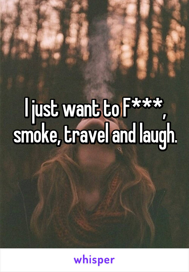 I just want to F***, smoke, travel and laugh. 