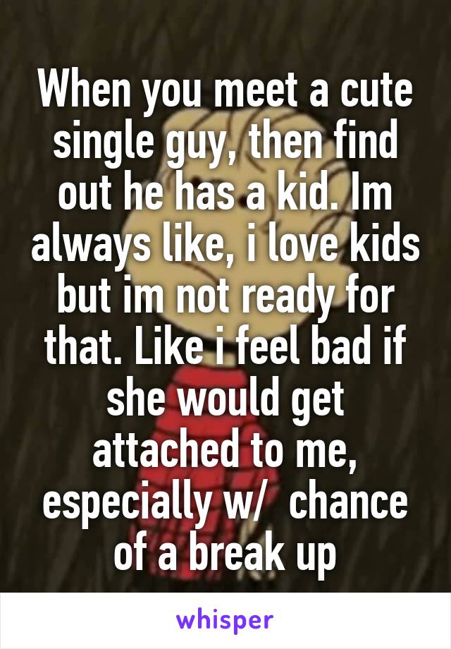 When you meet a cute single guy, then find out he has a kid. Im always like, i love kids but im not ready for that. Like i feel bad if she would get attached to me, especially w/  chance of a break up