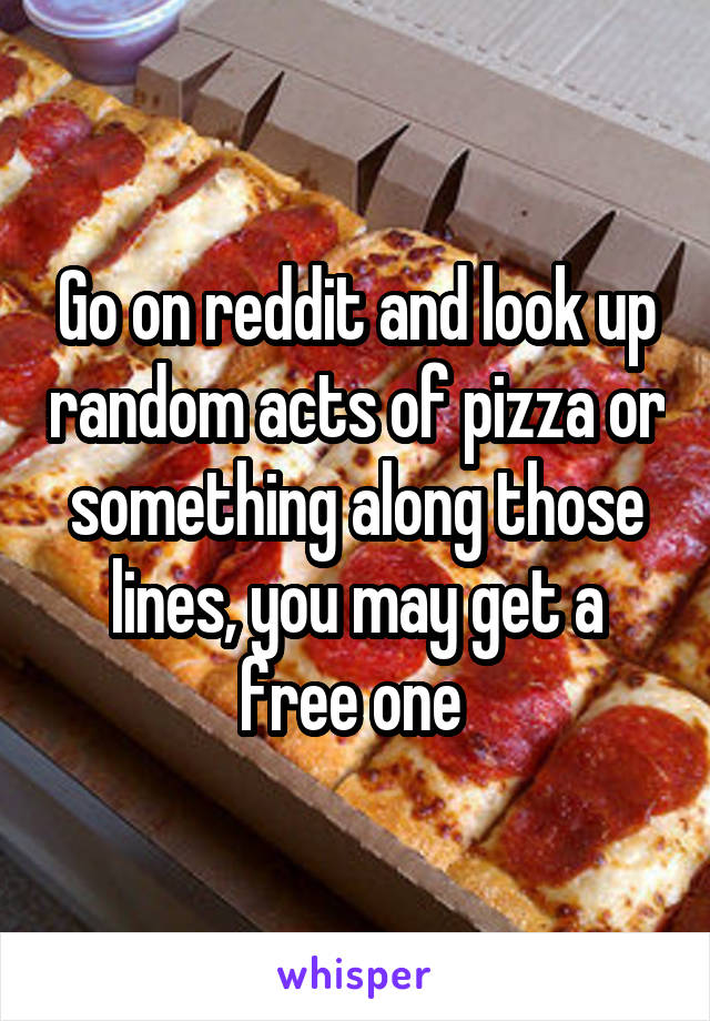 Go on reddit and look up random acts of pizza or something along those lines, you may get a free one 