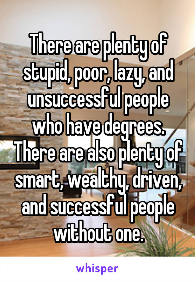 There are plenty of stupid, poor, lazy, and unsuccessful people who have degrees. There are also plenty of smart, wealthy, driven, and successful people without one.