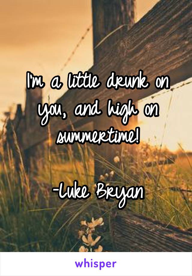 I'm a little drunk on you, and high on summertime!

-Luke Bryan