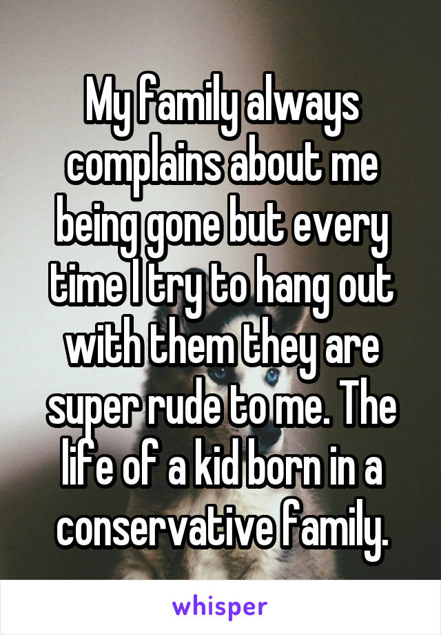 My family always complains about me being gone but every time I try to hang out with them they are super rude to me. The life of a kid born in a conservative family.