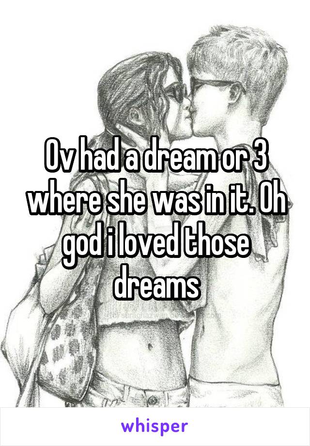 Ov had a dream or 3 where she was in it. Oh god i loved those dreams