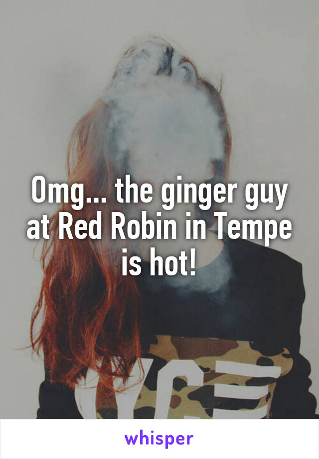 Omg... the ginger guy at Red Robin in Tempe is hot!