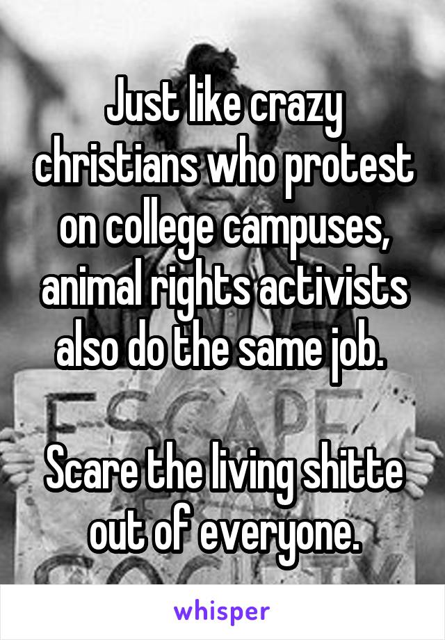 Just like crazy christians who protest on college campuses, animal rights activists also do the same job. 

Scare the living shitte out of everyone.