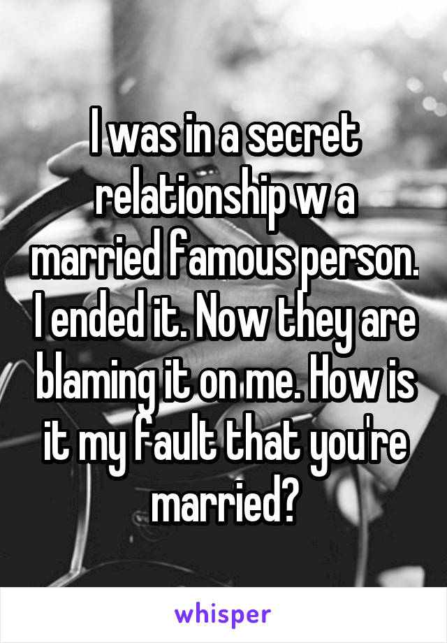 I was in a secret relationship w a married famous person. I ended it. Now they are blaming it on me. How is it my fault that you're married?