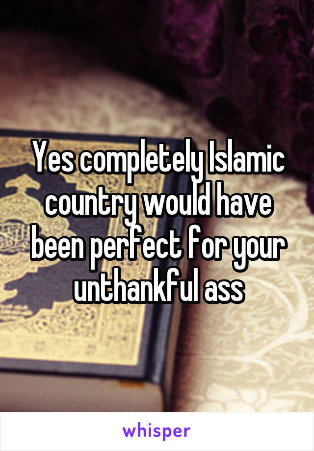 Yes completely Islamic country would have been perfect for your unthankful ass