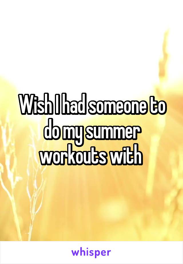 Wish I had someone to do my summer workouts with 