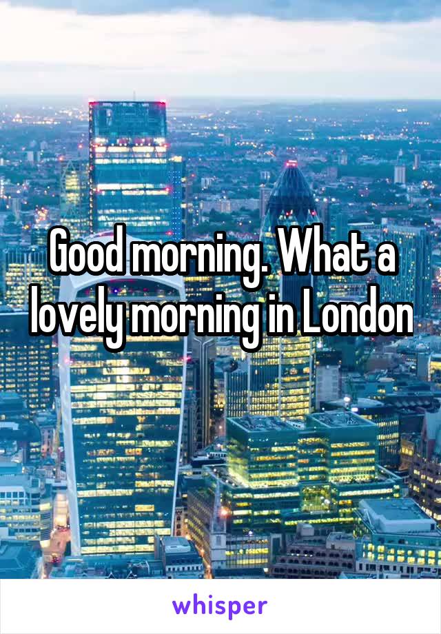 Good morning. What a lovely morning in London 