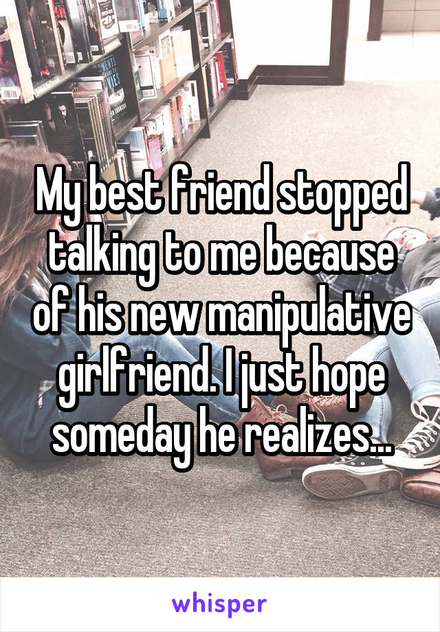 My best friend stopped talking to me because of his new manipulative girlfriend. I just hope someday he realizes...