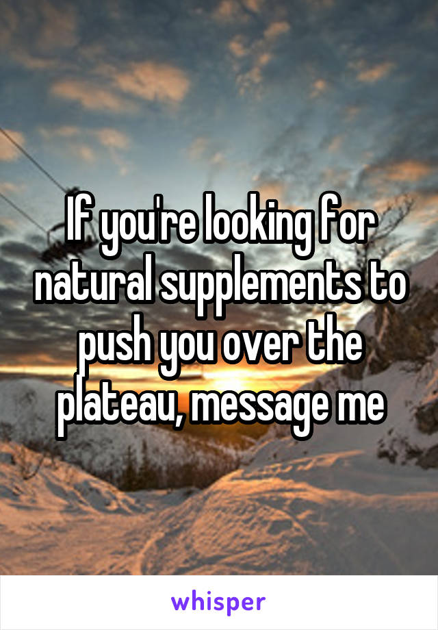 If you're looking for natural supplements to push you over the plateau, message me