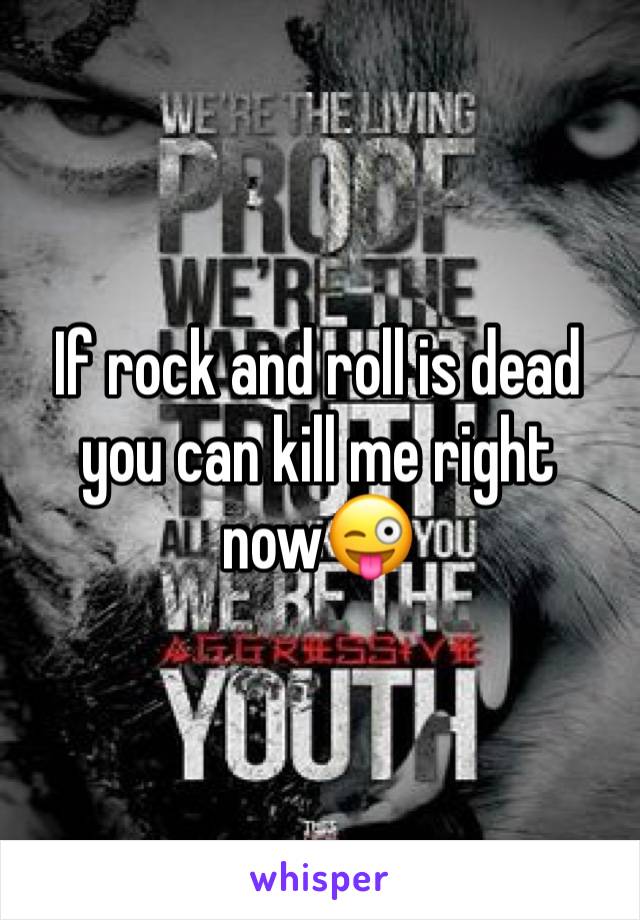 If rock and roll is dead you can kill me right now😜