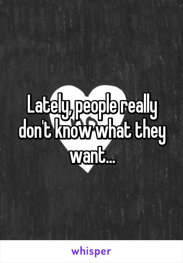 Lately, people really don't know what they want...