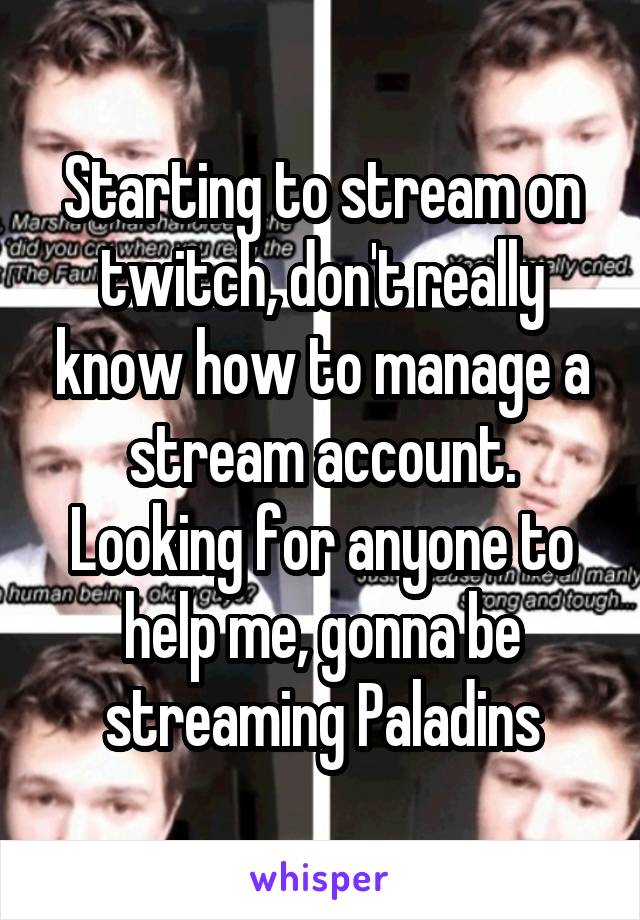 Starting to stream on twitch, don't really know how to manage a stream account. Looking for anyone to help me, gonna be streaming Paladins