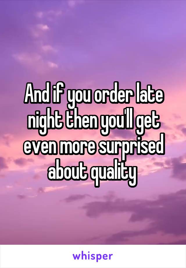 And if you order late night then you'll get even more surprised about quality 