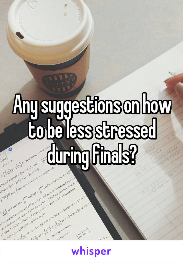 Any suggestions on how to be less stressed during finals?