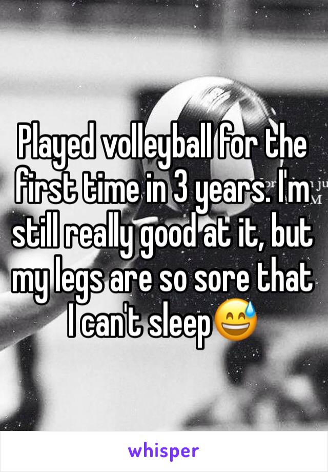 Played volleyball for the first time in 3 years. I'm still really good at it, but my legs are so sore that I can't sleep😅