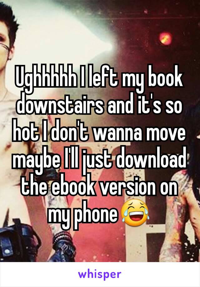 Ughhhhh I left my book downstairs and it's so hot I don't wanna move maybe I'll just download the ebook version on my phone😂