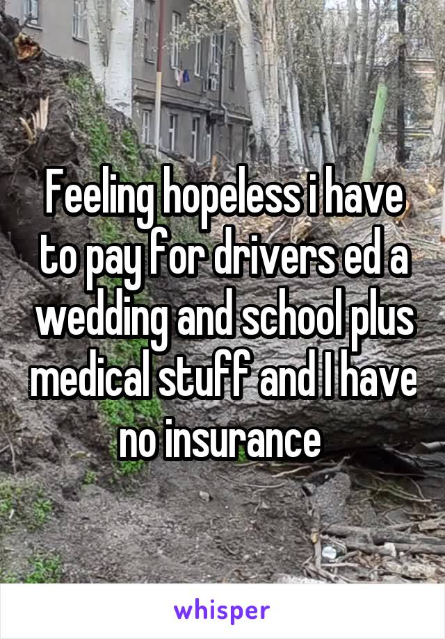 Feeling hopeless i have to pay for drivers ed a wedding and school plus medical stuff and I have no insurance 