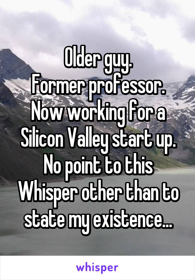 Older guy.
Former professor.
Now working for a Silicon Valley start up.
No point to this Whisper other than to state my existence...