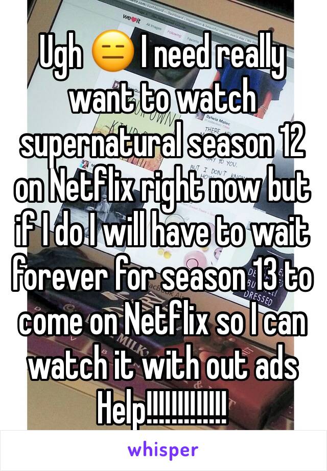 Ugh 😑 I need really want to watch supernatural season 12 on Netflix right now but if I do I will have to wait forever for season 13 to come on Netflix so I can watch it with out ads Help!!!!!!!!!!!!!